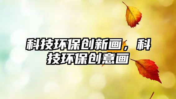 科技環(huán)保創(chuàng)新畫，科技環(huán)保創(chuàng)意畫