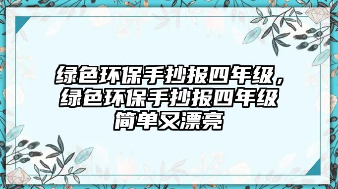 綠色環(huán)保手抄報(bào)四年級(jí)，綠色環(huán)保手抄報(bào)四年級(jí)簡(jiǎn)單又漂亮