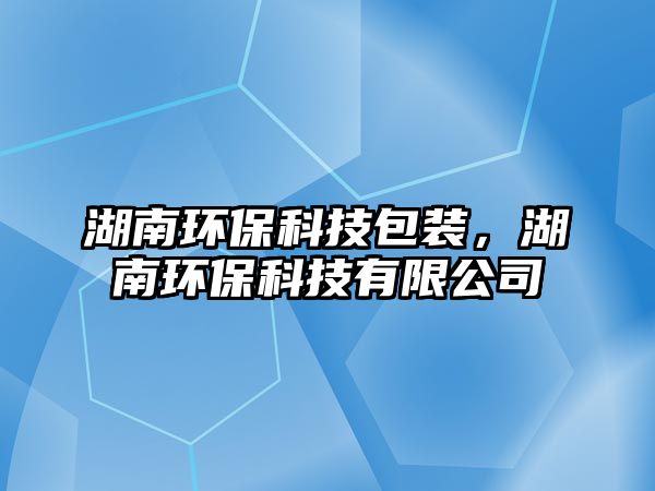 湖南環(huán)保科技包裝，湖南環(huán)保科技有限公司