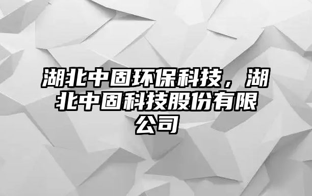 湖北中固環(huán)保科技，湖北中固科技股份有限公司
