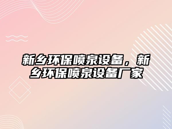 新鄉(xiāng)環(huán)保噴泉設備，新鄉(xiāng)環(huán)保噴泉設備廠家