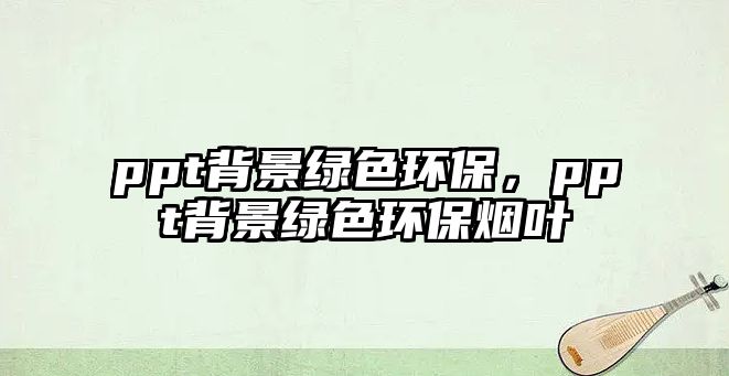 ppt背景綠色環(huán)保，ppt背景綠色環(huán)保煙葉
