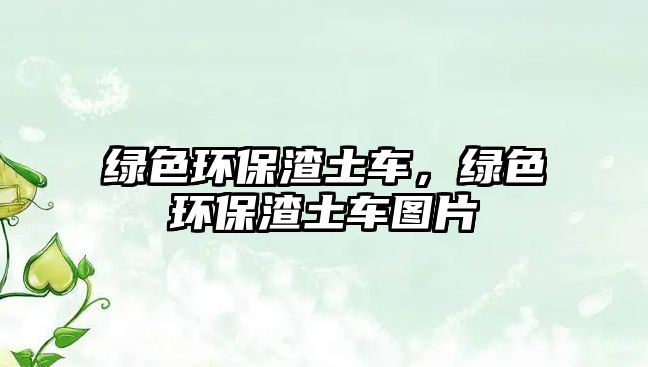 綠色環(huán)保渣土車(chē)，綠色環(huán)保渣土車(chē)圖片