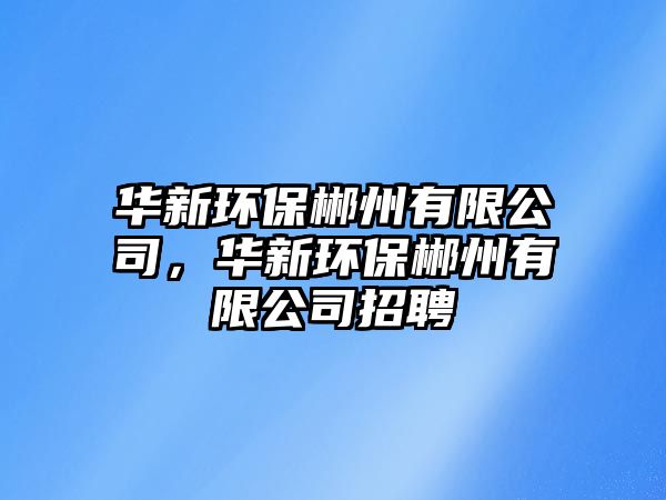 華新環(huán)保郴州有限公司，華新環(huán)保郴州有限公司招聘