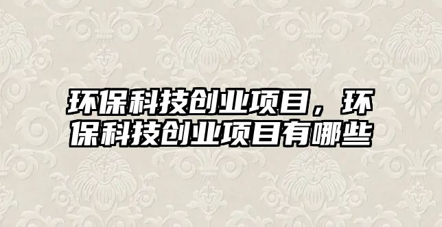 環(huán)?？萍紕?chuàng)業(yè)項目，環(huán)?？萍紕?chuàng)業(yè)項目有哪些