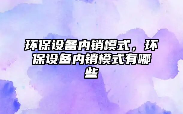 環(huán)保設(shè)備內(nèi)銷模式，環(huán)保設(shè)備內(nèi)銷模式有哪些