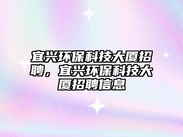 宜興環(huán)?？萍即髲B招聘，宜興環(huán)?？萍即髲B招聘信息