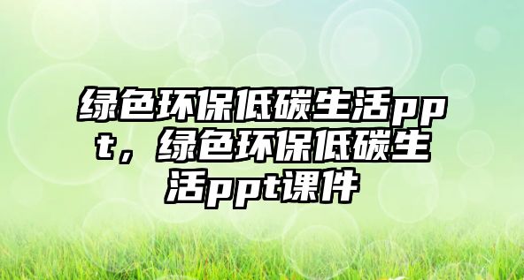 綠色環(huán)保低碳生活ppt，綠色環(huán)保低碳生活ppt課件