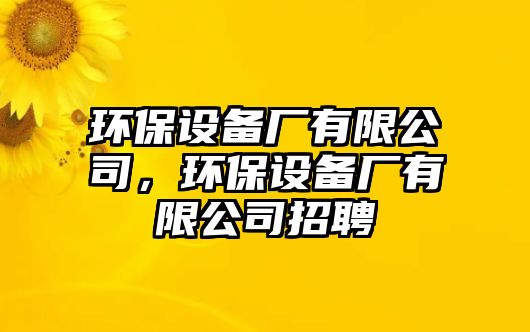 環(huán)保設(shè)備廠有限公司，環(huán)保設(shè)備廠有限公司招聘