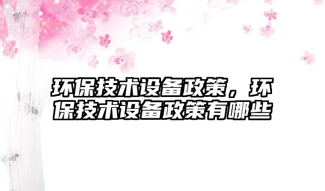 環(huán)保技術(shù)設(shè)備政策，環(huán)保技術(shù)設(shè)備政策有哪些