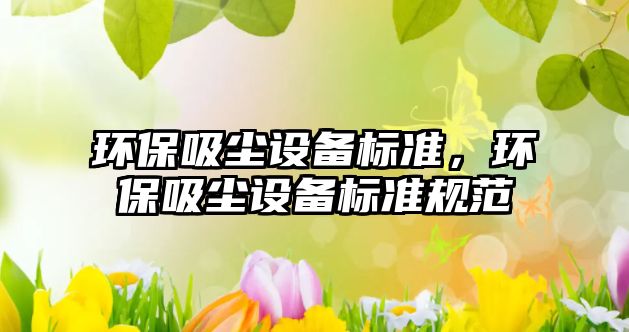 環(huán)保吸塵設備標準，環(huán)保吸塵設備標準規(guī)范