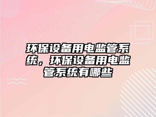 環(huán)保設(shè)備用電監(jiān)管系統(tǒng)，環(huán)保設(shè)備用電監(jiān)管系統(tǒng)有哪些