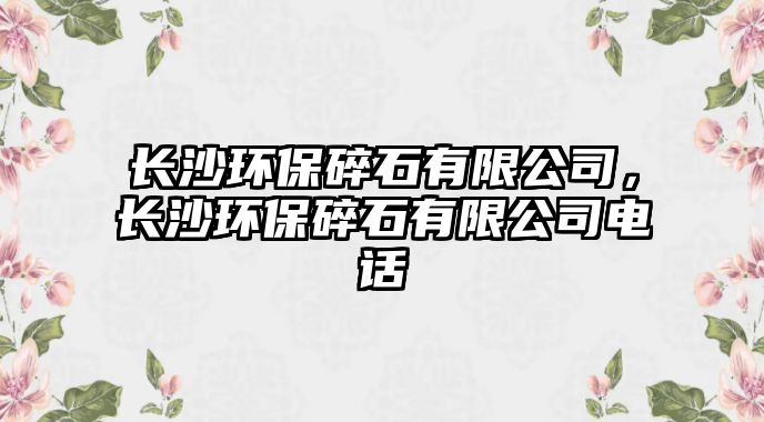 長(zhǎng)沙環(huán)保碎石有限公司，長(zhǎng)沙環(huán)保碎石有限公司電話
