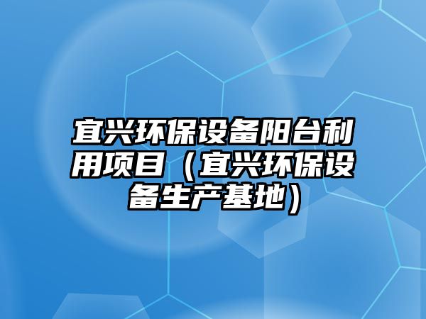 宜興環(huán)保設備陽臺利用項目（宜興環(huán)保設備生產基地）