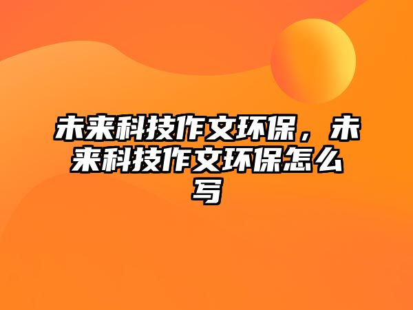 未來科技作文環(huán)保，未來科技作文環(huán)保怎么寫