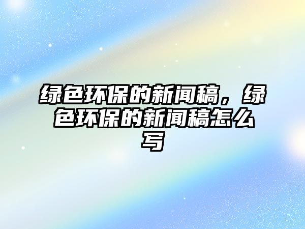 綠色環(huán)保的新聞稿，綠色環(huán)保的新聞稿怎么寫(xiě)