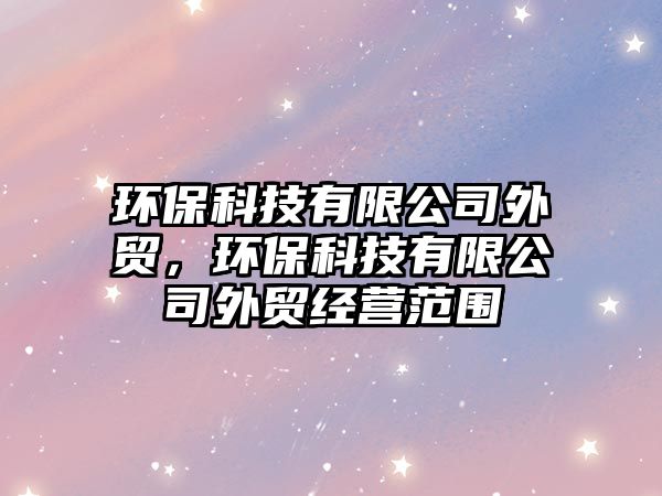 環(huán)?？萍加邢薰就赓Q(mào)，環(huán)?？萍加邢薰就赓Q(mào)經(jīng)營范圍
