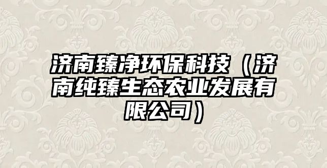 濟(jì)南臻凈環(huán)?？萍迹?jì)南純臻生態(tài)農(nóng)業(yè)發(fā)展有限公司）