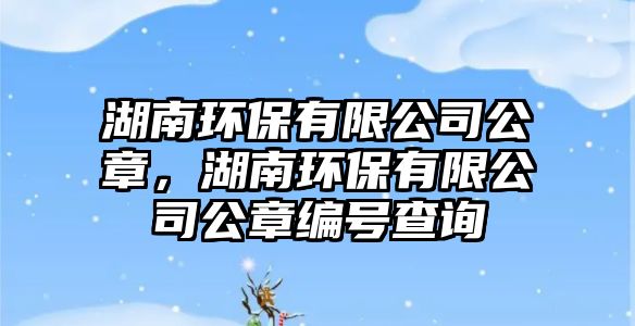 湖南環(huán)保有限公司公章，湖南環(huán)保有限公司公章編號(hào)查詢