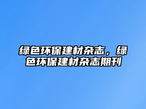 綠色環(huán)保建材雜志，綠色環(huán)保建材雜志期刊