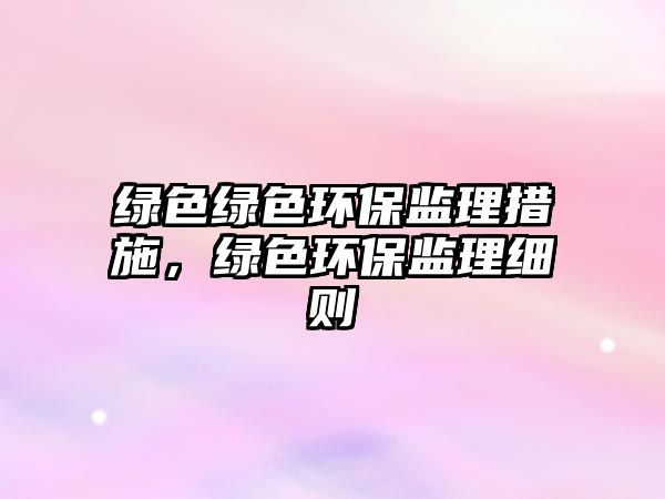 綠色綠色環(huán)保監(jiān)理措施，綠色環(huán)保監(jiān)理細(xì)則