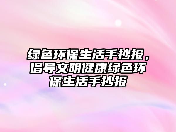 綠色環(huán)保生活手抄報，倡導(dǎo)文明健康綠色環(huán)保生活手抄報