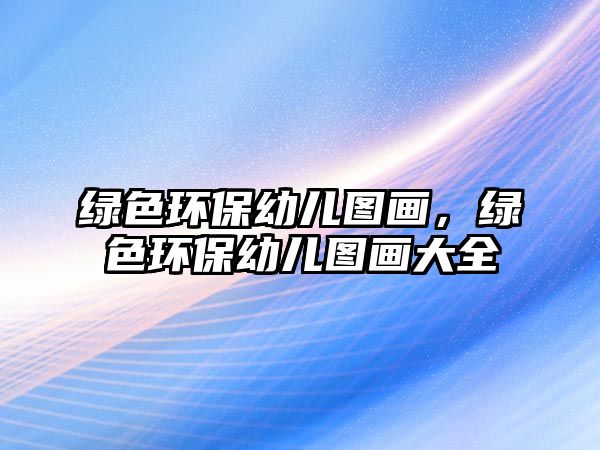 綠色環(huán)保幼兒圖畫，綠色環(huán)保幼兒圖畫大全