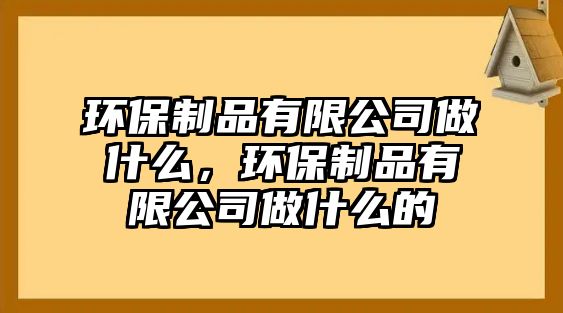 環(huán)保制品有限公司做什么，環(huán)保制品有限公司做什么的