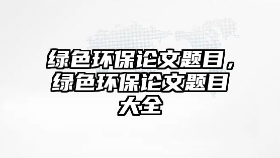 綠色環(huán)保論文題目，綠色環(huán)保論文題目大全