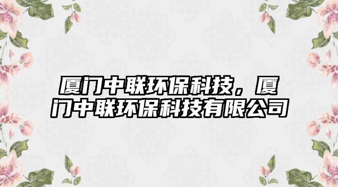 廈門中聯(lián)環(huán)?？萍?，廈門中聯(lián)環(huán)保科技有限公司