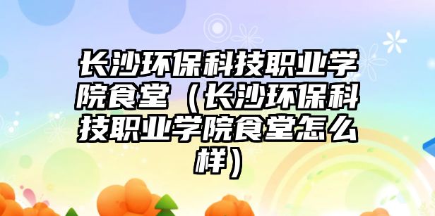 長沙環(huán)保科技職業(yè)學(xué)院食堂（長沙環(huán)?？萍悸殬I(yè)學(xué)院食堂怎么樣）