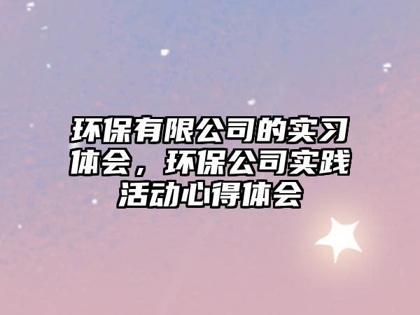 環(huán)保有限公司的實(shí)習(xí)體會(huì)，環(huán)保公司實(shí)踐活動(dòng)心得體會(huì)