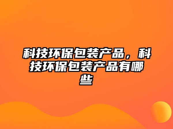 科技環(huán)保包裝產(chǎn)品，科技環(huán)保包裝產(chǎn)品有哪些