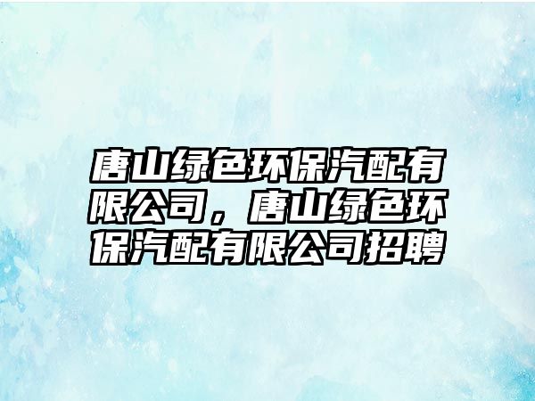 唐山綠色環(huán)保汽配有限公司，唐山綠色環(huán)保汽配有限公司招聘