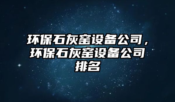 環(huán)保石灰窯設(shè)備公司，環(huán)保石灰窯設(shè)備公司排名