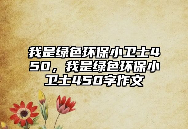 我是綠色環(huán)保小衛(wèi)士450，我是綠色環(huán)保小衛(wèi)士450字作文