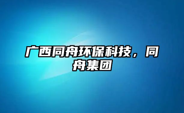 廣西同舟環(huán)保科技，同舟集團