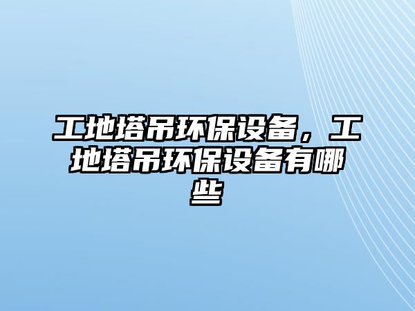 工地塔吊環(huán)保設備，工地塔吊環(huán)保設備有哪些