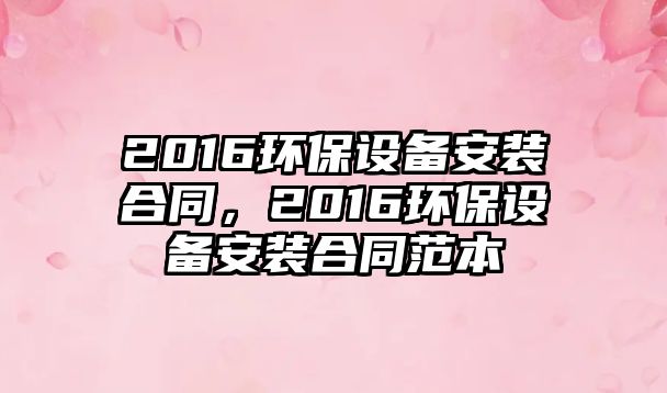 2016環(huán)保設(shè)備安裝合同，2016環(huán)保設(shè)備安裝合同范本