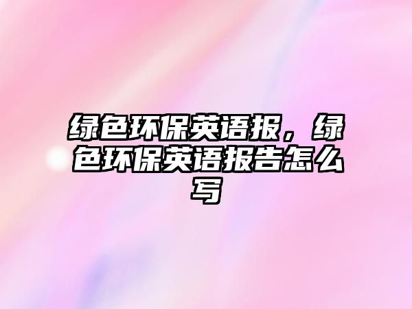 綠色環(huán)保英語報(bào)，綠色環(huán)保英語報(bào)告怎么寫