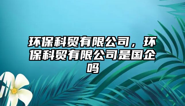 環(huán)保科貿(mào)有限公司，環(huán)保科貿(mào)有限公司是國企嗎