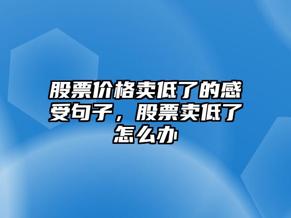 股票價(jià)格賣低了的感受句子，股票賣低了怎么辦