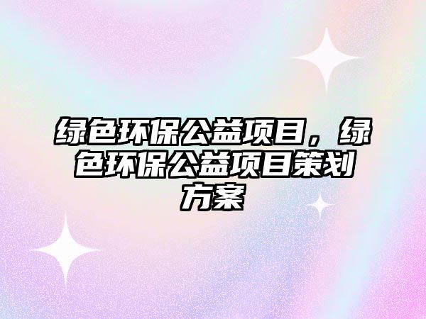 綠色環(huán)保公益項(xiàng)目，綠色環(huán)保公益項(xiàng)目策劃方案
