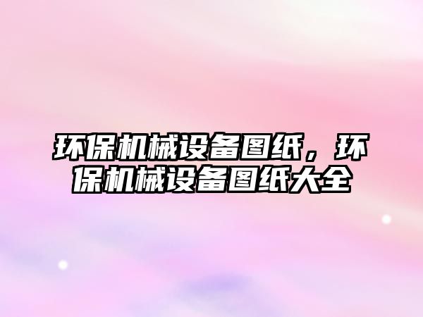 環(huán)保機(jī)械設(shè)備圖紙，環(huán)保機(jī)械設(shè)備圖紙大全