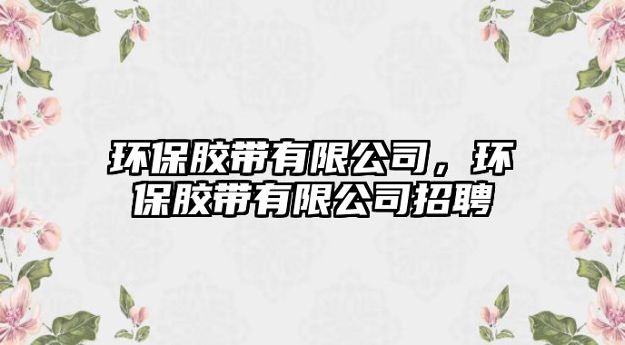 環(huán)保膠帶有限公司，環(huán)保膠帶有限公司招聘