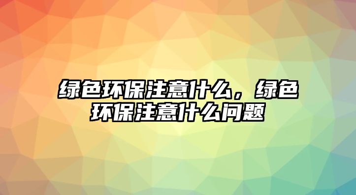 綠色環(huán)保注意什么，綠色環(huán)保注意什么問題