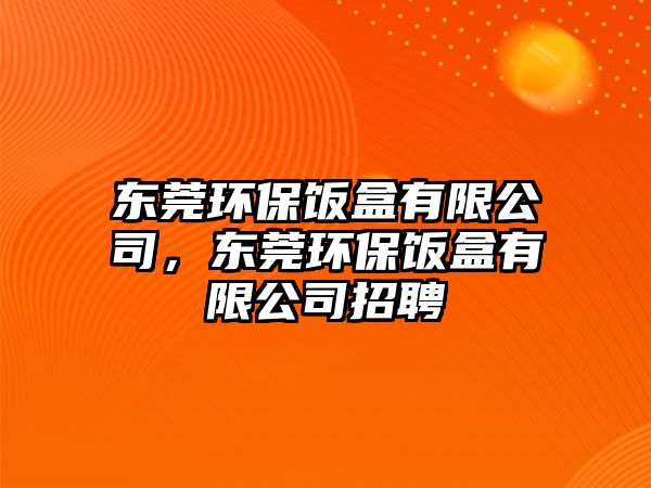 東莞環(huán)保飯盒有限公司，東莞環(huán)保飯盒有限公司招聘