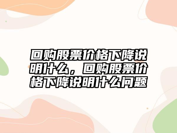 回購股票價格下降說明什么，回購股票價格下降說明什么問題