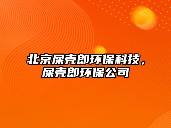 北京屎殼郎環(huán)?？萍迹簹だ森h(huán)保公司