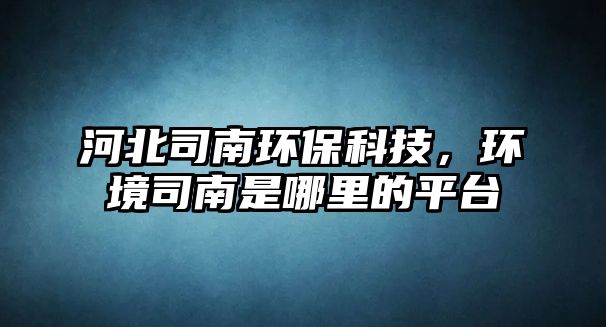 河北司南環(huán)?？萍迹h(huán)境司南是哪里的平臺(tái)